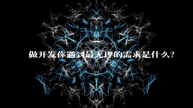 做开发你遇到最无理的需求是什么？