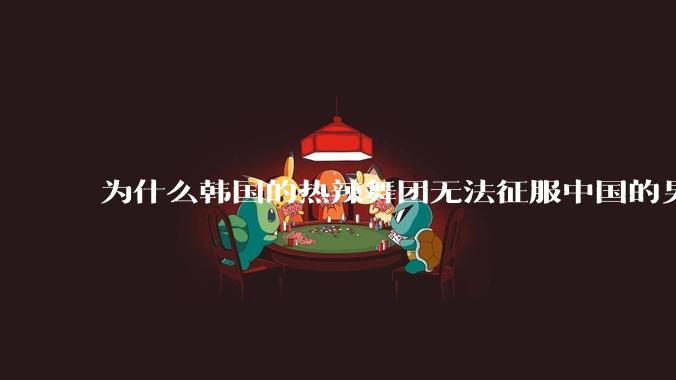 为什么韩国的热辣舞团无法征服中国的男性市场？？