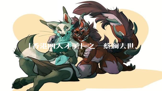 「香港四大才子」之一蔡澜去世，你对他有哪些了解？如何评价他的成就？