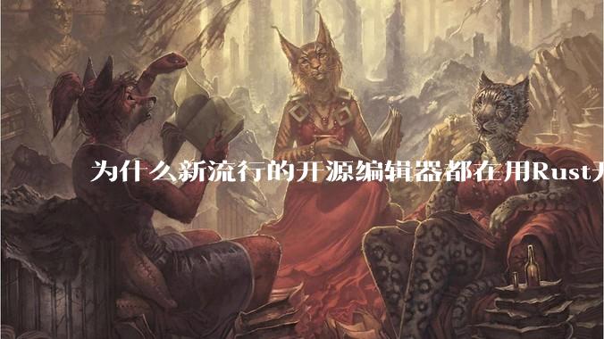 为什么新流行的开源编辑器都在用Rust开发？