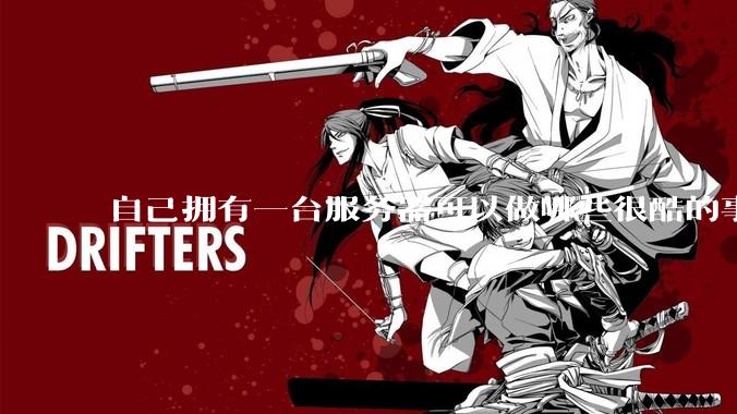 自己拥有一台服务器可以做哪些很酷的事情？