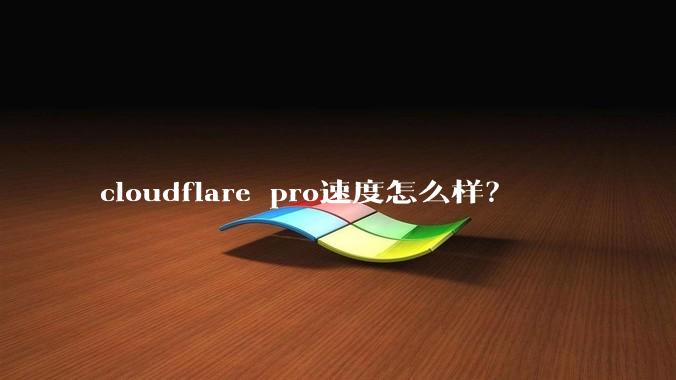 cloudflare pro速度怎么样？