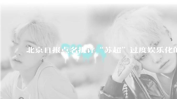 北京日报点名批评“苏超”过度娱乐化的动机是什么？