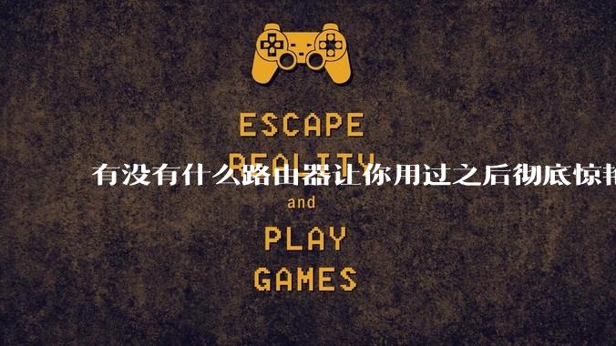 有没有什么路由器让你用过之后彻底惊艳了？