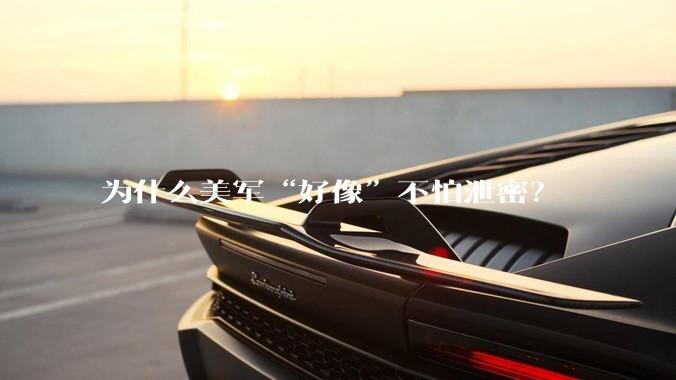 为什么美军“好像”不怕泄密？