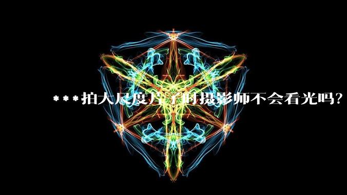 ***拍大尺度片子时摄影师不会看光吗？