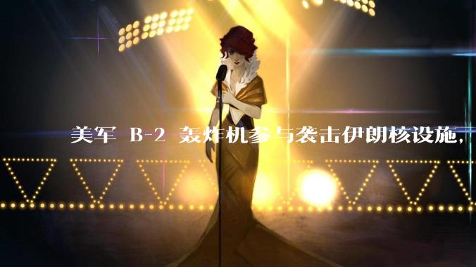 美军 B-2 轰炸机参与袭击伊朗核设施，B-2轰炸机战斗力如何？会摧毁伊朗核设施吗？