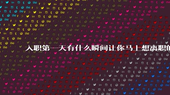 入职第一天有什么瞬间让你马上想离职的？