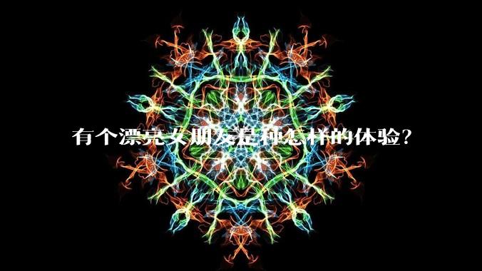 有个漂亮女朋友是种怎样的体验？