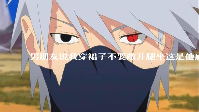 男朋友说我穿裙子不要敞开腿坐这是他底线，我该怎么办？