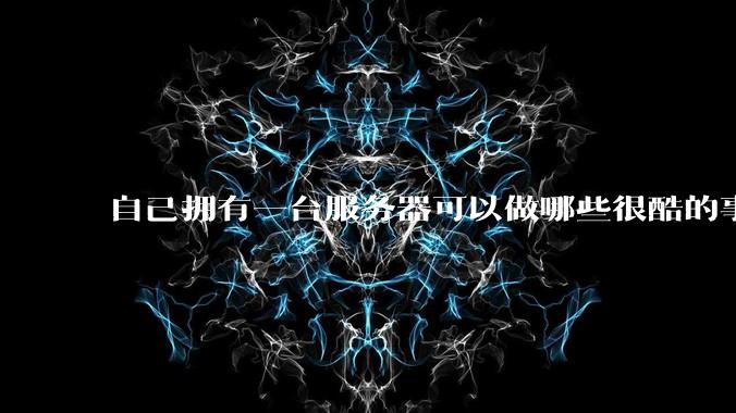自己拥有一台服务器可以做哪些很酷的事情？